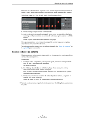 Page 5959
La Página BeatGuardar su banco de patterns
El archivo de audio está ahora asignado al pad. El carril de pasos correspondiente se 
resalta e indica dónde puede introducir los pasos que lanzan el sonido de la muestra.
8.Introduzca algunos pasos en el carril resaltado.
9.Asigne más archivos de audio a los pads vacíos como se describió arriba hasta 
que tenga configurados todos los sonidos de batería que quiera asignar a su kit de 
batería.
Puede asignar hasta 16 sonidos de batería por grupo.
Si no queda...