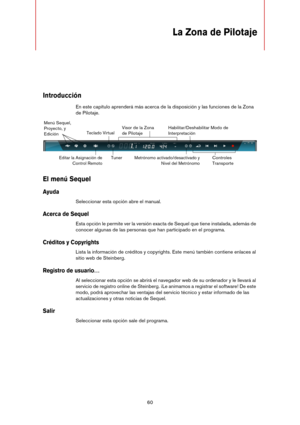 Page 6060
La Zona de Pilotaje
Introducción
En este capítulo aprenderá más acerca de la disposición y las funciones de la Zona 
de Pilotaje.
El menú Sequel
Ayuda
Seleccionar esta opción abre el manual.
Acerca de Sequel
Esta opción le permite ver la versión exacta de Sequel que tiene instalada, además de 
conocer algunas de las personas que han participado en el programa.
Créditos y Copyrights
Lista la información de créditos y copyrights. Este menú también contiene enlaces al 
sitio web de Steinberg.
Registro de...