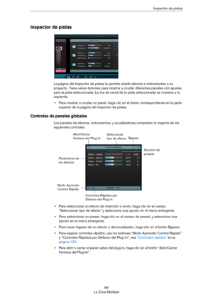 Page 8484
La Zona MúltipleInspector de pistas
Inspector de pistas
La página del Inspector de pistas le permite añadir efectos e instrumentos a su 
proyecto. Tiene varios botones para mostrar y ocultar diferentes paneles con ajustes 
para la pista seleccionada. La tira de canal de la pista seleccionada se muestra a la 
izquierda.
•Para mostrar o ocultar un panel, haga clic en el botón correspondiente en la parte 
superior de la página del inspector de pistas. 
Controles de paneles globales
Los paneles de...