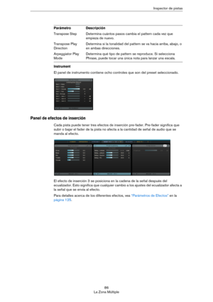 Page 8686
La Zona MúltipleInspector de pistas
Instrument
El panel de instrumento contiene ocho controles que son del preset seleccionado.
Panel de efectos de inserción
Cada pista puede tener tres efectos de inserción pre-fader. Pre-fader significa que 
subir o bajar el fader de la pista no afecta a la cantidad de señal de audio que se 
manda al efecto.
El efecto de inserción 3 se posiciona en la cadena de la señal después del 
ecualizador. Esto significa que cualquier cambio a los ajustes del ecualizador afecta...