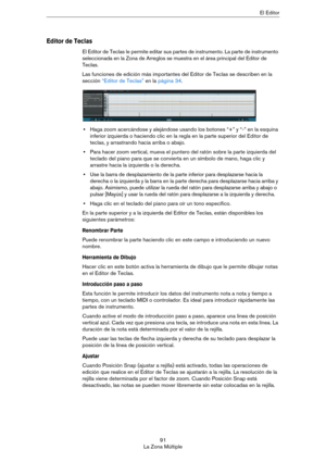 Page 9191
La Zona MúltipleEl Editor
Editor de Teclas
El Editor de Teclas le permite editar sus partes de instrumento. La parte de instrumento 
seleccionada en la Zona de Arreglos se muestra en el área principal del Editor de 
Teclas.
Las funciones de edición más importantes del Editor de Teclas se describen en la 
sección 
“Editor de Teclas” en la página 34.
•Haga zoom acercándose y alejándose usando los botones “+” y “-” en la esquina 
inferior izquierda o haciendo clic en la regla en la parte superior del...