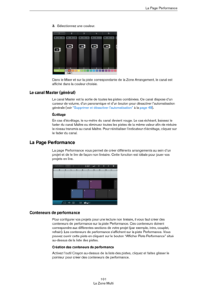 Page 101101
La Zone MultiLa Page Performance
3.Sélectionnez une couleur.
Dans le Mixer et sur la piste correspondante de la Zone Arrangement, le canal est 
affiché dans la couleur choisie.
Le canal Master (général)
Le canal Master est la sortie de toutes les pistes combinées. Ce canal dispose d’un 
curseur de volume, d’un panoramique et d’un bouton pour désactiver l’automatisation 
générale (voir 
“Supprimer et désactiver l’automatisation” à la page 48).
Écrêtage
En cas d’écrêtage, le vu-mètre du canal devient...