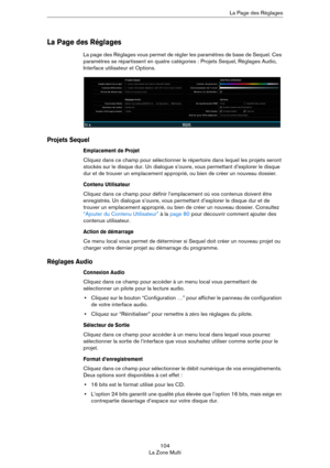 Page 104104
La Zone MultiLa Page des Réglages
La Page des Réglages
La page des Réglages vous permet de régler les paramètres de base de Sequel. Ces 
paramètres se répartissent en quatre catégories : Projets Sequel, Réglages Audio, 
Interface utilisateur et Options.
Projets Sequel
Emplacement de Projet
Cliquez dans ce champ pour sélectionner le répertoire dans lequel les projets seront 
stockés sur le disque dur. Un dialogue s’ouvre, vous permettant d’explorer le disque 
dur et de trouver un emplacement...