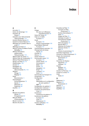 Page 129129
Index
A
Accorder 24
Action de démarrage 104
Activation de
Sequel 8
Activation pour télécommande
Télécommandes 119
Activité d’Entrée Sonore 65
Activité du Clavier Musical 66
Affichage de la position dans le 
projet 67
Affichage du tempo 67
Afficher Fichiers de Même Famille
MediaBay 80
Afficher Informations 
additionnelles
Télécommandes 118
Afficher Piste de Tempo 72
Afficher Piste de Transposition 72
Afficher Piste Performance 72
Ajouter une Piste 64, 73
AmpSimulator 125
Annuler 63
Arpeggiator 86...