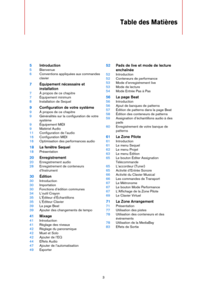 Page 33
Table des Matières
5Introduction
5Bienvenue
6Conventions appliquées aux commandes 
clavier
7Équipement nécessaire et 
installation
7À propos de ce chapitre
7Équipement minimum
8Installation de Sequel
9Configuration de votre système
9À propos de ce chapitre
9Généralités sur la configuration de votre 
système
9Équipement MIDI
9Matériel Audio
11Configuration de l’audio
16Configuration MIDI
16Optimisation des performances audio
18La fenêtre Sequel
18Présentation
20Enregistrement
20Enregistrement audio...