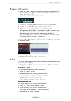 Page 2525
EnregistrementEnregistrement audio
Enregistrement de la guitare
1.Cliquez sur la règle à l’endroit où vous souhaitez démarrer l’enregistrement ou 
cliquez sur les boutons “Passer au marqueur précédent” et “Passer au marqueur 
suivant” dans la Zone Pilote.
Le curseur de projet se cale sur cette position. 
2.Assurez-vous que le bouton Activer/Désactiver Cycle est bien désactivé.
3.Activez le bouton “Prêt à Enregistrer” de la piste à enregistrer.
4.Cliquez sur le bouton Enregistrement pour enregistrer la...