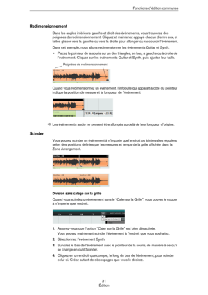 Page 3131
ÉditionFonctions d’édition communes
Redimensionnement
Dans les angles inférieurs gauche et droit des événements, vous trouverez des 
poignées de redimensionnement. Cliquez et maintenez appuyé chacun d’entre eux, et 
faites glisser vers la gauche ou vers la droite pour allonger ou raccourcir l’événement.
Dans cet exemple, nous allons redimensionner les événements Guitar et Synth.
•Placez le pointeur de la souris sur un des triangles, en bas, à gauche ou à droite de 
l’événement. Cliquez sur les...