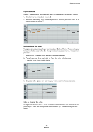 Page 3636
ÉditionL’Éditeur Clavier
Copier des notes
Copiez à présent toutes les notes de la seconde mesure dans la première mesure.
1.Sélectionnez les notes de la mesure 2.
2.Maintenez la touche [Ctrl]/[Commande] enfoncée et faites glisser les notes de la 
mesure 2 dans la mesure 1.
Redimensionner des notes
Vous pouvez raccourcir ou allonger les notes dans l’Éditeur Clavier. Par exemple, pour 
transformer toutes les croches des deux premières mesures en noires, voici comment 
procéder :
1.Sélectionnez toutes...