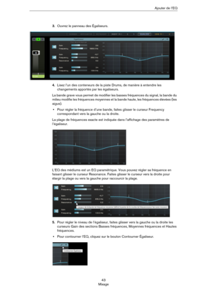 Page 4343
MixageAjouter de l’EQ
3.Ouvrez le panneau des Égaliseurs.
4.Lisez l’un des conteneurs de la piste Drums, de manière à entendre les 
changements apportés par les égaliseurs.
La bande grave vous permet de modifier les basses fréquences du signal, la bande du 
milieu modifie les fréquences moyennes et la bande haute, les fréquences élevées (les 
aigus).
•Pour régler la fréquence d’une bande, faites glisser le curseur Frequency 
correspondant vers la gauche ou la droite.
La plage de fréquences exacte est...
