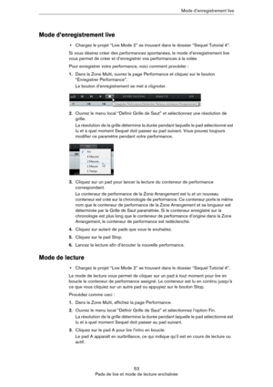 Page 5353
Pads de live et mode de lecture enchaînéeMode d’enregistrement live
Mode d’enregistrement live
•Chargez le projet “Live Mode 2” se trouvant dans le dossier “Sequel Tutorial 4”.
Si vous désirez créer des performances spontanées, le mode d’enregistrement live 
vous permet de créer et d’enregistrer vos performances à la volée. 
Pour enregistrer votre performance, voici comment procéder :
1.Dans la Zone Multi, ouvrez la page Performance et cliquez sur le bouton 
“Enregistrer Performance”.
Le bouton...