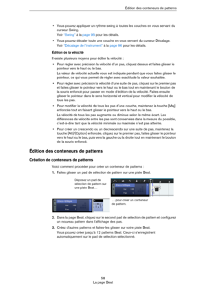 Page 5858
La page BeatÉdition des conteneurs de patterns
•Vous pouvez appliquer un rythme swing à toutes les couches en vous servant du 
curseur Swing.
Voir “Swing” à la page 95 pour les détails.
•Vous pouvez décaler toute une couche en vous servant du curseur Décalage.
Voir “Décalage de l’instrument” à la page 96 pour les détails.
Édition de la vélocité
Il existe plusieurs moyens pour éditer la vélocité :
•Pour régler avec précision la vélocité d’un pas, cliquez dessus et faites glisser le 
pointeur vers le...