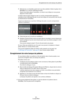 Page 6060
La page BeatEnregistrement de votre banque de patterns
7.Sélectionnez un échantillon audio dont vous êtes satisfait et faites-le glisser de la 
MediaBay sur un pad de l’affichage de pads. 
Quand vous faites glisser l’échantillon, un témoin vous indique où vous pouvez 
déposer le fichier audio. 
Le fichier audio est alors assigné au pad. La couche correspondante apparaît en 
surbrillance dans l’affichage des pas, ce qui vous indique où vous pouvez créer les pas 
qui déclencheront l’échantillon.
8.Créez...