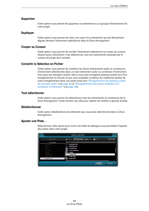 Page 6464
La Zone PiloteLe menu Édition
Supprimer
Cette option vous permet de supprimer un événement ou un groupe d’événements de 
votre projet.
Dupliquer
Cette option vous permet de créer une copie d’un événement qui est directement 
alignée derrière l’événement sélectionné dans la Zone Arrangement.
Couper au Curseur
Cette option vous permet de scinder l’événement sélectionné au niveau du curseur. 
Quand aucun événement n’est sélectionné, tous les événements traversés par le 
curseur de projet sont scindés....