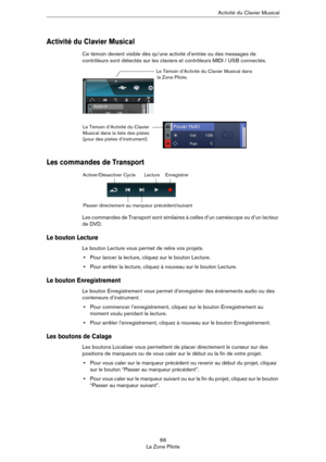Page 6666
La Zone PiloteActivité du Clavier Musical
Activité du Clavier Musical
Ce témoin devient visible dès qu’une activité d’entrée ou des messages de 
contrôleurs sont détectés sur les claviers et contrôleurs MIDI / USB connectés. 
Les commandes de Transport
Les commandes de Transport sont similaires à celles d’un caméscope ou d’un lecteur 
de DVD.
Le bouton Lecture
Le bouton Lecture vous permet de relire vos projets.
•Pour lancer la lecture, cliquez sur le bouton Lecture.
•Pour arrêter la lecture, cliquez...