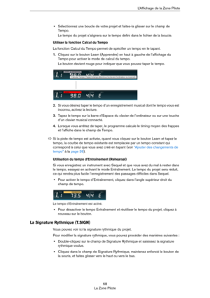 Page 6868
La Zone PiloteL’Affichage de la Zone Pilote
•Sélectionnez une boucle de votre projet et faites-la glisser sur le champ de 
Tempo.
Le tempo du projet s’alignera sur le tempo défini dans le fichier de la boucle.
Utiliser la fonction Calcul du Tempo
La fonction Calcul du Tempo permet de spécifier un tempo en le tapant.
1.Cliquez sur le bouton Learn (Apprendre) en haut à gauche de l’affichage du 
Tempo pour activer le mode de calcul du tempo.
Le bouton devient rouge pour indiquer que vous pouvez taper le...