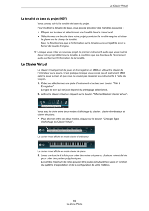 Page 6969
La Zone PiloteLe Clavier Virtuel
La tonalité de base du projet (KEY)
Vous pouvez voir ici la tonalité de base du projet. 
Pour modifier la tonalité de base, vous pouvez procéder des manières suivantes :
•Cliquez sur la valeur et sélectionnez une tonalité dans le menu local.
•Sélectionnez une boucle dans votre projet possédant la tonalité requise et faites-
la glisser sur le champ de tonalité.
Ceci ne fonctionnera que si l’information sur la tonalité a été enregistrée avec le 
fichier de boucle...