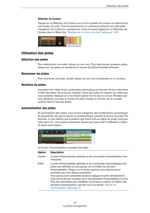 Page 7777
La Zone ArrangementUtilisation des pistes
Sélecteur de Couleur
Cliquez sur le Sélecteur de Couleur pour ouvrir la palette de couleurs et sélectionner 
une couleur de piste. Tous les événements ou conteneurs présents sur cette piste 
changeront de couleur en conséquence. Vous trouverez également un Sélecteur de 
Couleur dans le Mixer (voir 
“Réglage de la couleur de piste” à la page 100).
Utilisation des pistes
Sélection des pistes
Pour sélectionner une piste, cliquez sur son nom. Pour sélectionner...
