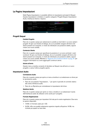 Page 104104
La MultizonaLa Pagina Impostazioni
La Pagina Impostazioni
Nella Pagina Impostazioni, è possibile definire le impostazioni principali di Sequel. 
Queste impostazioni si dividono in quattro categorie: Progetti Sequel, Impostazioni 
Audio, Interfaccia Utente e Opzioni.
Progetti Sequel
Cartella Progetto
Fate clic in questo campo per selezionare la cartella su hard disk in cui sono salvati i 
progetti. Si apre una finestra di dialogo, da cui è possibile navigare all’interno dei 
dischi presenti sul...