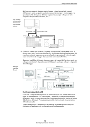 Page 1212
Configurazione del SistemaConfigurazione dell’Audio
Nell’esempio seguente si usano quattro bus per inviare i segnali agli ingressi 
dell’hardware audio. Le quattro uscite tornano poi al mixer per il monitoraggio e la 
riproduzione. Gli altri ingressi del mixer si possono usare per collegare le varie 
sorgenti audio (microfoni, strumenti, ecc.).
Una configu-
razione audio 
multi-canale 
con un mixer 
esterno
Quando si usa il Mixer di Sequel, si possono usare gli ingressi dell’hardware audio per...