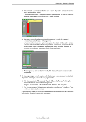 Page 117117
Funzionalità avanzateControllare Sequel in Remoto
3.Selezionate la funzione da controllare con il vostro dispositivo remoto cliccandoci 
sopra nell'interfaccia utente.
Il pulsante diventa rosso e si apre il browser di assegnazione, ad indicare che è ora 
possibile assegnare un controllo remoto a quella funzione.
4.Muovete un controllo sul vostro dispositivo esterno, in modo da mappare il 
controllo fisico sulla funzione del programma.
La funzione selezionata viene quindi assegnata al controllo...