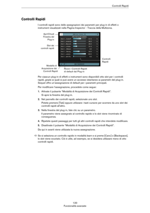 Page 120120
Funzionalità avanzateControlli Rapidi
Controlli Rapidi
I controlli rapidi sono delle assegnazioni dei parametri per plug-in di effetti o 
instrument visualizzati nella Pagina Inspector - Traccia della Multizona.
Per ciascun plug-in di effetti o instrument sono disponibili otto slot per i controlli 
rapidi, grazie ai quali si può avere un accesso istantaneo ai parametri del plug-in. 
Sequel offre un’assegnazione di default per i parametri principali. 
Per modificare l’assegnazione, procedete come...