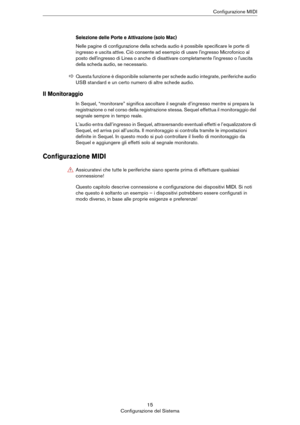 Page 1515
Configurazione del SistemaConfigurazione MIDI
Selezione delle Porte e Attivazione (solo Mac)
Nelle pagine di configurazione della scheda audio è possibile specificare le porte di 
ingresso e uscita attive. Ciò consente ad esempio di usare l'ingresso Microfonico al 
posto dell'ingresso di Linea o anche di disattivare completamente l'ingresso o l'uscita 
della scheda audio, se necessario.
Il Monitoraggio
In Sequel, “monitorare” significa ascoltare il segnale d’ingresso mentre si prepara...