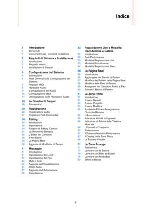 Page 33
Indice
5Introduzione
5Benvenuti!
6Convenzioni per i comandi da tastiera
7Requisiti di Sistema e Installazione
7Introduzione
7Requisiti minimi
8Installazione di Sequel
9Configurazione del Sistema
9Introduzione
9Note Generali sulla Configurazione del 
Sistema
9Requisiti MIDI
9Hardware Audio
11Configurazione dell’Audio
15Configurazione MIDI
17Ottimizzazione delle Prestazioni Audio
18La Finestra di Sequel
18Panoramica
20Registrazione
20Registrazione audio
27Registrare Parti Strumentali
30Editing...