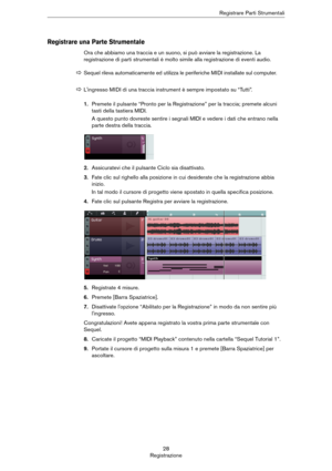 Page 2828
RegistrazioneRegistrare Parti Strumentali
Registrare una Parte Strumentale
Ora che abbiamo una traccia e un suono, si può avviare la registrazione. La 
registrazione di parti strumentali è molto simile alla registrazione di eventi audio.
1.Premete il pulsante “Pronto per la Registrazione” per la traccia; premete alcuni 
tasti della tastiera MIDI. 
A questo punto dovreste sentire i segnali MIDI e vedere i dati che entrano nella 
parte destra della traccia.
2.Assicuratevi che il pulsante Ciclo sia...