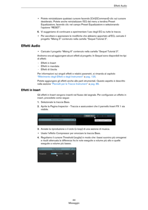 Page 4444
MissaggioEffetti Audio
•Potete reinizializzare qualsiasi cursore facendo [Ctrl]/[Command]-clic sul cursore 
desiderato. Potete anche reinizializzare l’EQ dal menu a tendina Preset 
Equalizzatore, facendo clic nel campo Preset Equalizzatore e selezionando 
l'opzione “RESET”.
6.Vi suggeriamo di continuare a sperimentare l’uso degli EQ su tutte le tracce.
•Per ascoltare e apprezzare le modifiche che abbiamo apportato all’EQ, caricate il 
progetto “Mixing 5” contenuto nella cartella “Sequel Tutorial...