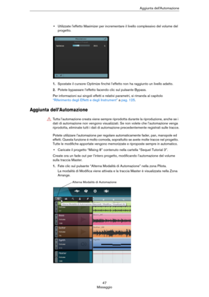 Page 4747
MissaggioAggiunta dell’Automazione
•Utilizzate l'effetto Maximizer per incrementare il livello complessivo del volume del 
progetto.
1.Spostate il cursore Optimize finché l’effetto non ha raggiunto un livello adatto.
2.Potete bypassare l’effetto facendo clic sul pulsante Bypass.
Per informazioni sui singoli effetti e relativi parametri, si rimanda al capitolo 
“Riferimento degli Effetti e degli Instrument” a pag. 125.
Aggiunta dell’Automazione
Potete utilizzare l’automazione per regolare...