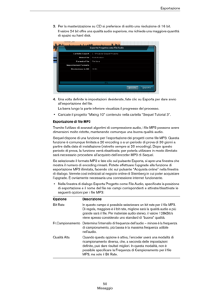 Page 5050
MissaggioEsportazione
3.Per la masterizzazione su CD si preferisce di solito una risoluzione di 16 bit.
Il valore 24 bit offre una qualità audio superiore, ma richiede una maggiore quantità 
di spazio su hard disk.
4.Una volta definite le impostazioni desiderate, fate clic su Esporta per dare avvio 
all’esportazione del file.
La barra lungo la parte inferiore visualizza il progresso del processo.
•Caricate il progetto “Mixing 10” contenuto nella cartella “Sequel Tutorial 3”.
Esportazione di file MP3...