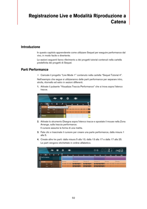 Page 5252
Registrazione Live e Modalità Riproduzione a 
Catena
Introduzione
In questo capitolo apprenderete come utilizzare Sequel per eseguire performance dal 
vivo, in modo facile e divertente. 
Le sezioni seguenti fanno riferimento a dei progetti tutorial contenuti nella cartella 
predefinita dei progetti di Sequel.
Parti Performance
•Caricate il progetto “Live Mode 1” contenuto nella cartella “Sequel Tutorial 4”.
Nell'esempio che segue si utilizzeranno delle parti performance per separare intro,...