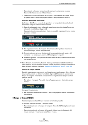 Page 6868
La Zona PilotaIl Display della Zona Pilota
•Facendo clic nel campo tempo, tenendo premuto il pulsante del mouse e 
trascinando il cursore verso l'alto o il basso.
•Selezionando un loop all'interno del progetto e trascinandolo nel campo Tempo.
In questo modo il tempo del progetto diventa il tempo impostato nel loop.
Utilizzare la Funzione Batti Tempo
La funzione Batti Tempo consente di specificare un tempo battendo sui tasti della 
tastiera del computer o della tastiera musicale.
1.Fate clic...