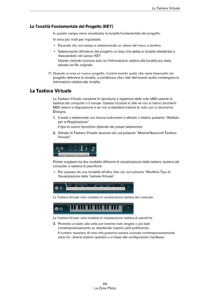 Page 6969
La Zona PilotaLa Tastiera Virtuale
La Tonalità Fondamentale del Progetto (KEY)
In questo campo viene visualizzata la tonalità fondamentale del progetto. 
Vi sono più modi per impostarla:
•Facendo clic sul campo e selezionando un valore dal menu a tendina.
•Selezionando all'interno del progetto un loop che abbia la tonalità desiderata e 
rilasciandolo nel campo KEY.
Questo metodo funziona solo se l’informazione relativa alla tonalità era stata 
salvata nel file originale.
La Tastiera Virtuale
La...