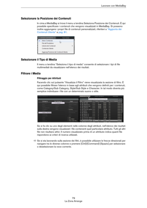 Page 7979
La Zona ArrangeLavorare con MediaBay
Selezionare la Posizione dei Contenuti
In cima a MediaBay si trova il menu a tendina Seleziona Posizione dei Contenuti. È qui 
possibile specificare i contenuti che vengono visualizzati in MediaBay. Si possono 
inoltre aggiungere i propri file di contenuti personalizzati, riferitevi a 
“Aggiunta dei 
Contenuti Utente” a pag. 81.
Selezionare il Tipo di Media
Il menu a tendina “Seleziona il tipo di media” consente di selezionare i tipi di file 
multimediali da...