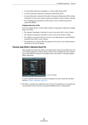 Page 8888
La MultizonaLa Pagina Inspector – Traccia
•Il cursore Gain determina il guadagno o il volume della banda di EQ.
•Il cursore Frequency determina la frequenza della banda di EQ.
•Il cursore Resonance determina l’intervallo di frequenze della banda di EQ centrale.
Trascinate il cursore verso sinistra o destra per ampliare o ridurre il relativo intervallo.
•Per reinizializzare le impostazioni di EQ, aprite il menu a tendina dei preset e 
selezionate RESET.
Il Display della Curva di EQ
È anche possibile...