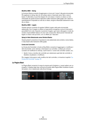Page 9393
La MultizonaLa Pagina Editor
Modifica MIDI – Swing
La funzione Swing consente di aggiungere un tocco più “umano” alla parte strumentale. 
Per applicare lo swing, fate clic nel campo valore e trascinate verso l’alto o verso il 
basso. In alternativa, si può fare doppio-clic nel campo e inserire un valore. Le note 
interessate da questa funzione dipendono dalla risoluzione della griglia. Se il valore di 
quantizzazione è impostato su note da un ottavo, vengono influenzate solamente le note 
da un...