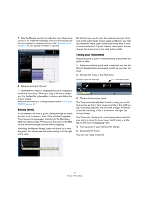 Page 1515
Tutorial 1: Recording
7.Use the Repeat function to make the loop 4 bars long.
Just click in the middle of the right edge of the event and drag right until 
the loop is repeated to the beginning of bar 5. See “Repeating events” 
on page 57 for more detailed information on repeating.
8.Rename the track “Drums”.
ÖNote that the tempo of the project has now changed to 
match the drum loop. When you drag a file into a project 
and it is the first file to be added, its tempo will define the 
project tempo....