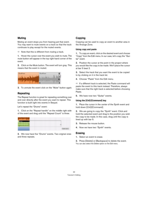 Page 2222
Tutorial 2: Editing
Muting
Muting an event stops you from hearing just that event. 
You may want to mute events on a track so that the track 
continues to play except for the muted events.
ÖNote that this is different from muting a track.
1.Hover the cursor over the event you wish to mute. The 
mute button will appear in the top right hand corner of the 
event.
2.Click on the Mute button. The event will turn gray. This 
means that the event in muted.
3.To unmute the event click on the “Mute” button...
