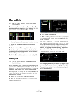 Page 2828
Tutorial 3: Mixing
Mute and Solo
For each track, there are buttons for Mute and Solo. Mute 
will prevent you from hearing the track, and Solo will only 
play that track or tracks that have Solo enabled.
ÖYou can have several tracks muted or soloed at a time.
ÖWhen you Solo a track, the other tracks become 
muted.
To disable a Solo or Mute simply click the button again.
To simultaneously mute a track that is soloed and solo an-
other track, [Ctrl]/[Command]-click on the solo button of 
the track that...