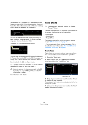 Page 2929
Tutorial 3: Mixing
The middle EQ is a parametric EQ. That means that the 
frequency range of this EQ can be widened or shortened. 
To do this, click on the middle width or “Q” slider and drag 
right to widen the range and left to shorten it.
You can adjust the EQs level by raising or lowering the 
bass, middle, or treble gain slider. To do this, click and 
drag up or down on the desired slider.
To bypass the EQ, click the Bypass button.
You can reset any slider by [Ctrl]/[Command]-clicking on 
it. You...