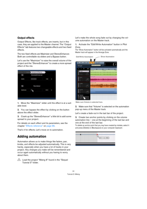 Page 3131
Tutorial 3: Mixing
Output effects
Output Effects, like track effects, are inserts, but in this 
case, they are applied to the Master channel. The “Output 
Effects” tab features two changeable effects and two fixed 
effects.
The two fixed effects are Maximizer and StereoEnhancer. 
Both are controllable via sliders and a Bypass button.
Let’s use the “Maximizer” to raise the overall volume of the 
project and the “StereoEnhancer” to create a more spread 
effect of the mix.
1.Move the “Maximizer” slider...