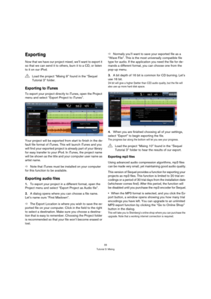 Page 3333
Tutorial 3: Mixing
Exporting
Now that we have our project mixed, we’ll want to export it 
so that we can send it to others, burn it to a CD, or listen 
to it on our iPod.
Exporting to iTunes
To export your project directly to iTunes, open the Project 
menu and select “Export Project to iTunes”.
Your project will be exported from start to finish in the de-
fault file format of iTunes. This will launch iTunes and you 
will find your exported project is already part of your library 
for easy transfer to...