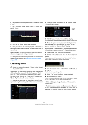 Page 3737
Tutorial 4: Live Pads and Chain Play mode
6.[Alt]/[Option]-click along the bottom of pad A and name 
it “Intro”. 
7.Let’s also name pad B “Verse”, pad C “Chorus”, and 
pad D “Extro”.
8.Click on the “Stop” pad to stop playback.
9.Now you can use the pads to play live. Just click on a 
pad to play it and click on the pad you want to play next to 
queue it up.
Experiment with the Jump modes and have fun creating 
different arrangements with your project.
ÖUsing remote controllers together with this mode...