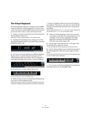 Page 4848
The Pilot Zone
The Virtual Keyboard
The Virtual Keyboard allows you to play and record MIDI 
notes by using your computer keyboard or mouse. This is 
useful if you have no external MIDI instrument at hand and 
you do not want to draw in notes with the pencil tool.
1.Create or choose an instrument track and activate the 
“Record Ready” button for it.
Which type of sound is played depends on the selected preset.
2.Activate the Virtual Keyboard by clicking on the “Acti-
vate Virtual Keyboard” button or...