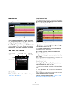 Page 5050
The Arrange Zone
Introduction
The Arrange Zone is where all of the main elements of 
your project will reside. This is also where all of your re-
cording, editing, and arranging will take place.
To the left of the program window you will find the track list. 
The Arrange Zone in the center displays the instrument 
parts and audio events of the project along the timeline.
The Track list buttons
Add New Track
Clicking this button will open the Add Track dialog, see 
“Add Track…” on page 42.
Show...