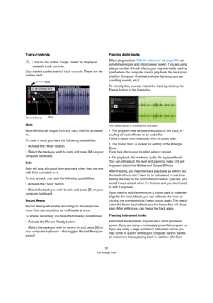 Page 5252
The Arrange Zone
Track controls
Each track includes a set of track controls. These are de-
scribed next.
Mute
Mute will stop all output from any track that it is activated 
on.
To mute a track, you have the following possibilities:
Activate the “Mute” button.
Select the track you wish to mute and press [M] on your 
computer keyboard.
Solo
Solo will stop all output from any track other than the one 
with Solo activated on it.
To solo a track, you have the following possibilities:
Activate the “Solo”...