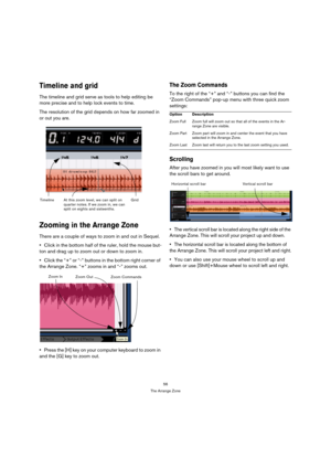 Page 5656
The Arrange Zone
Timeline and grid
The timeline and grid serve as tools to help editing be 
more precise and to help lock events to time.
The resolution of the grid depends on how far zoomed in 
or out you are.
Zooming in the Arrange Zone
There are a couple of ways to zoom in and out in Sequel.
Click in the bottom half of the ruler, hold the mouse but-
ton and drag up to zoom out or down to zoom in.
Click the “+” or “-” buttons in the bottom right corner of 
the Arrange Zone. “+” zooms in and “-”...