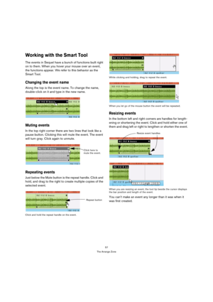 Page 5757
The Arrange Zone
Working with the Smart Tool
The events in Sequel have a bunch of functions built right 
on to them. When you hover your mouse over an event, 
the functions appear. We refer to this behavior as the 
Smart Tool.
Changing the event name
Along the top is the event name. To change the name, 
double-click on it and type in the new name.
Muting events
In the top right corner there are two lines that look like a 
pause button. Clicking this will mute the event. The event 
will turn gray....