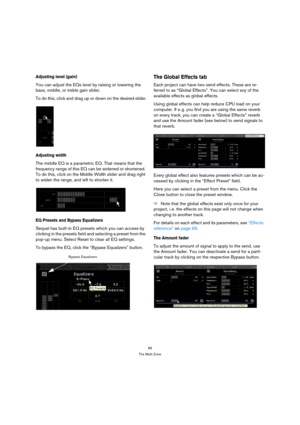 Page 6666
The Multi Zone
Adjusting level (gain)
You can adjust the EQs level by raising or lowering the 
bass, middle, or treble gain slider.
To do this, click and drag up or down on the desired slider.
Adjusting width
The middle EQ is a parametric EQ. That means that the 
frequency range of this EQ can be widened or shortened. 
To do this, click on the Middle Width slider and drag right 
to widen the range, and left to shorten it.
EQ Presets and Bypass Equalizers
Sequel has built-in EQ presets which you can...